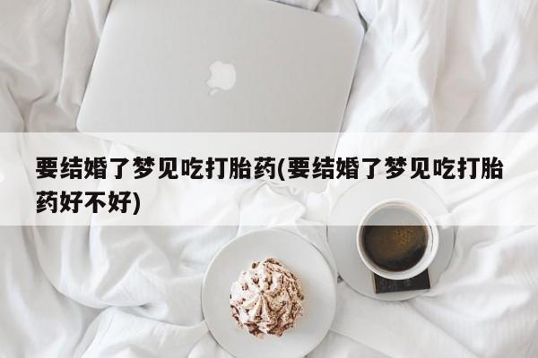 哪里有米非司酮片,要结婚了梦见吃打胎药(要结婚了梦见吃打胎药好不好)