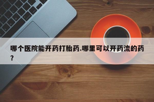 哪里有米非司酮片,哪个医院能开药打胎药.哪里可以开药流的药？