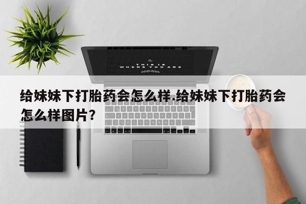 哪里有米非司酮片,给妹妹下打胎药会怎么样.给妹妹下打胎药会怎么样图片？