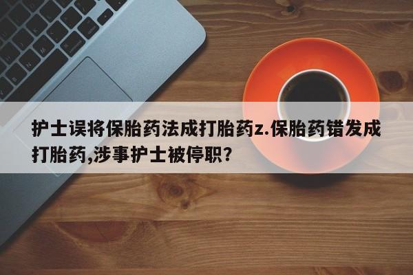 哪里有米非司酮片,护士误将保胎药法成打胎药z.保胎药错发成打胎药,涉事护士被停职？