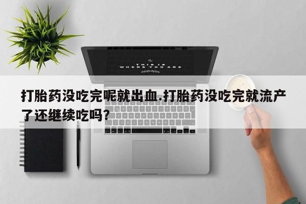 哪里有米非司酮片,打胎药没吃完呢就出血.打胎药没吃完就流产了还继续吃吗？