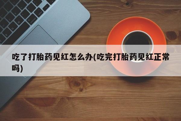 哪里有米非司酮片,吃了打胎药见红怎么办(吃完打胎药见红正常吗)