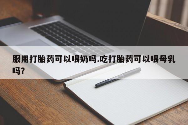 哪里有米非司酮片,服用打胎药可以喂奶吗.吃打胎药可以喂母乳吗？