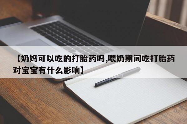 哪里有米非司酮片,【奶妈可以吃的打胎药吗,喂奶期间吃打胎药对宝宝有什么影响】