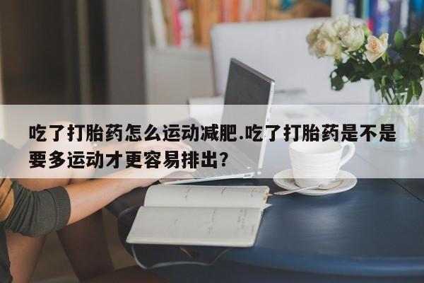 哪里有米非司酮片,吃了打胎药怎么运动减肥.吃了打胎药是不是要多运动才更容易排出？