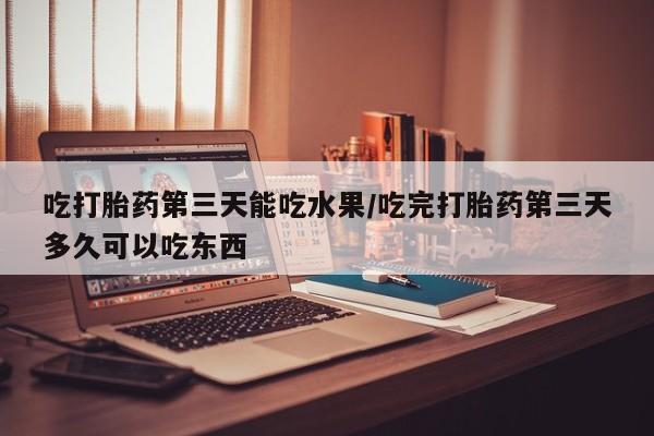 哪里有米非司酮片,吃打胎药第三天能吃水果/吃完打胎药第三天多久可以吃东西