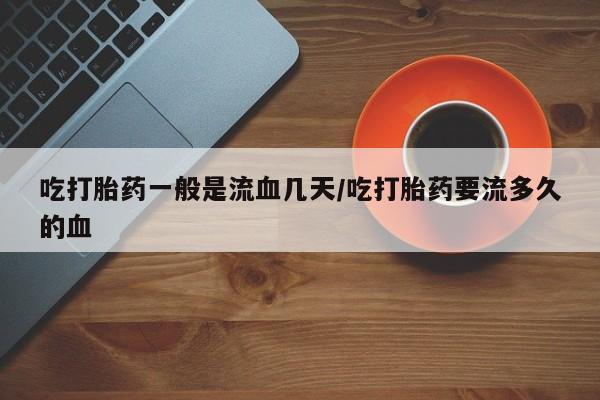 哪里有米非司酮片,吃打胎药一般是流血几天/吃打胎药要流多久的血