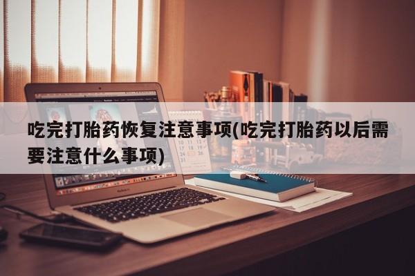 哪里有米非司酮片,吃完打胎药恢复注意事项(吃完打胎药以后需要注意什么事项)