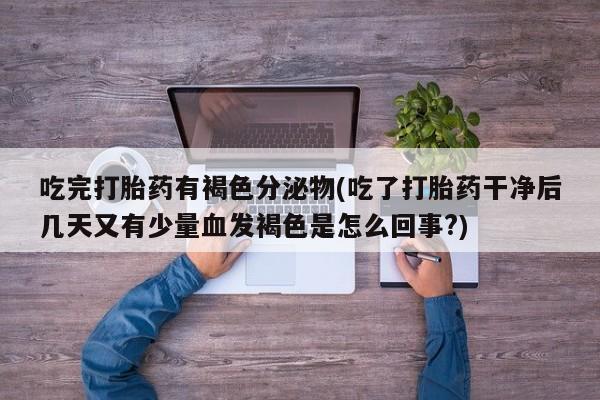 哪里有米非司酮片,吃完打胎药有褐色分泌物(吃了打胎药干净后几天又有少量血发褐色是怎么回事?)