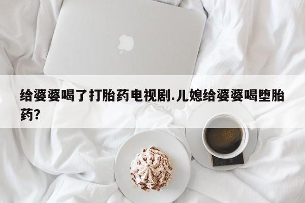 哪里有米非司酮片,给婆婆喝了打胎药电视剧.儿媳给婆婆喝堕胎药？