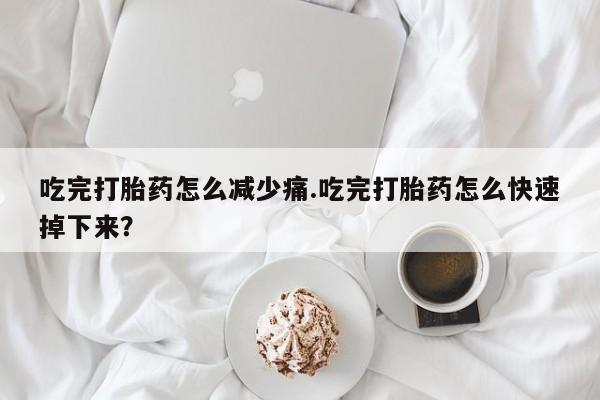 哪里有米非司酮片,吃完打胎药怎么减少痛.吃完打胎药怎么快速掉下来？