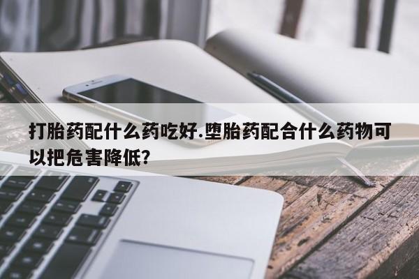 哪里有米非司酮片,打胎药配什么药吃好.堕胎药配合什么药物可以把危害降低？