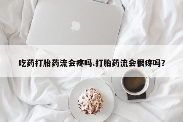哪里有米非司酮片,吃药打胎药流会疼吗.打胎药流会很疼吗？