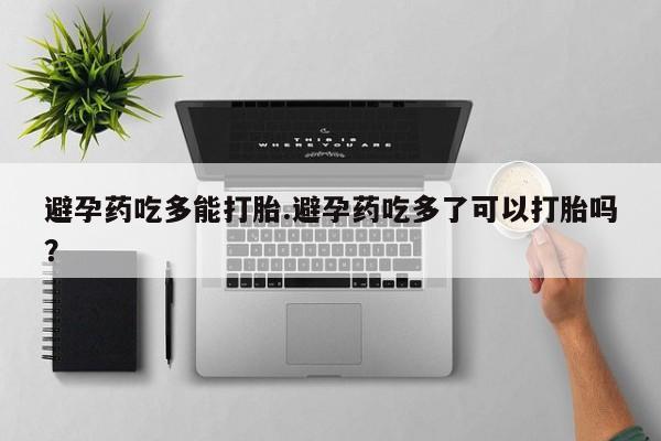 哪里有米非司酮片,避孕药吃多能打胎.避孕药吃多了可以打胎吗？