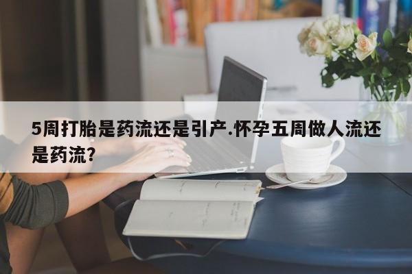 哪里有米非司酮片,5周打胎是药流还是引产.怀孕五周做人流还是药流？