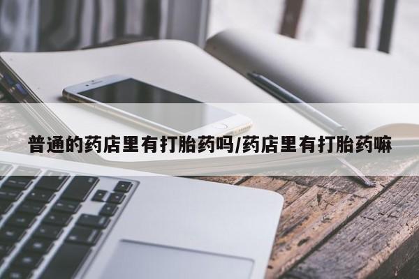 哪里有米非司酮片,普通的药店里有打胎药吗/药店里有打胎药嘛