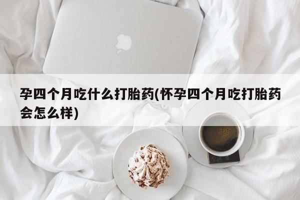 哪里有米非司酮片,孕四个月吃什么打胎药(怀孕四个月吃打胎药会怎么样)