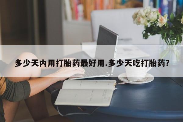 哪里有米非司酮片,多少天内用打胎药最好用.多少天吃打胎药？