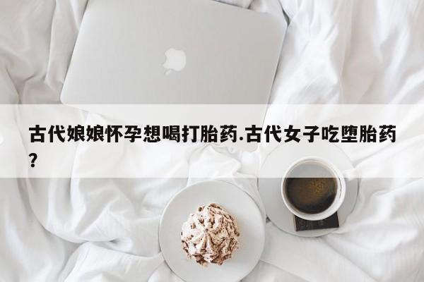 哪里有米非司酮片,古代娘娘怀孕想喝打胎药.古代女子吃堕胎药？