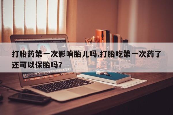 哪里有米非司酮片,打胎药第一次影响胎儿吗.打胎吃第一次药了还可以保胎吗？