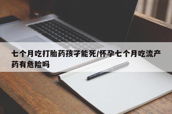 哪里有米非司酮片,七个月吃打胎药孩孑能死/怀孕七个月吃流产药有危险吗