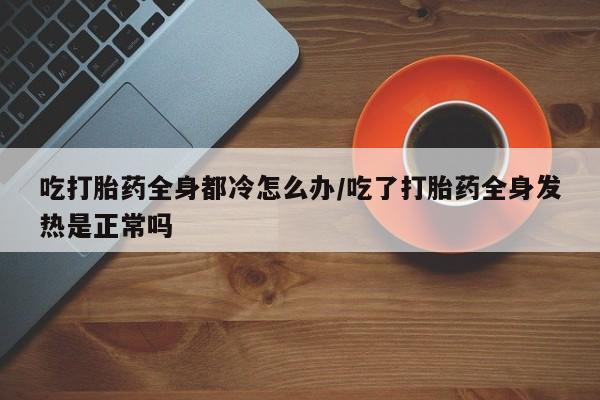 哪里有米非司酮片,吃打胎药全身都冷怎么办/吃了打胎药全身发热是正常吗