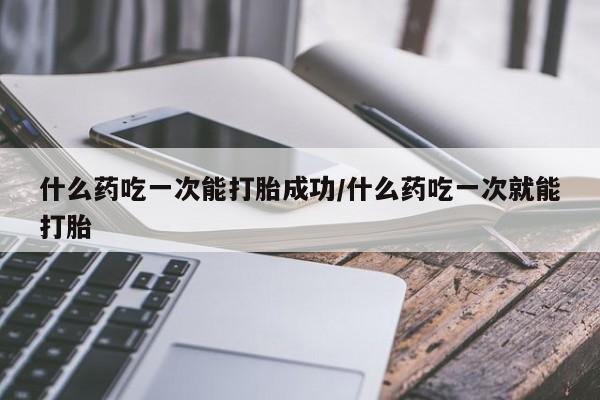 哪里有米非司酮片,什么药吃一次能打胎成功/什么药吃一次就能打胎