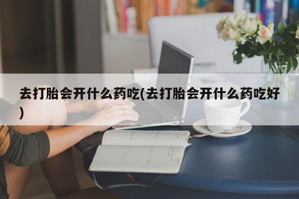 哪里有米非司酮片,去打胎会开什么药吃(去打胎会开什么药吃好)