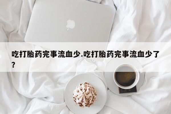 哪里有米非司酮片,吃打胎药完事流血少.吃打胎药完事流血少了？