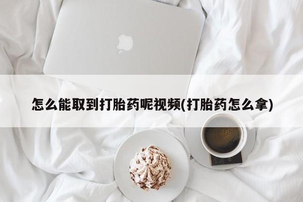 哪里有米非司酮片,怎么能取到打胎药呢视频(打胎药怎么拿)