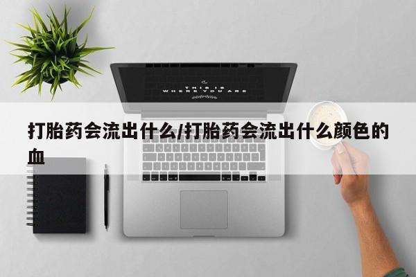 哪里有米非司酮片,打胎药会流出什么/打胎药会流出什么颜色的血