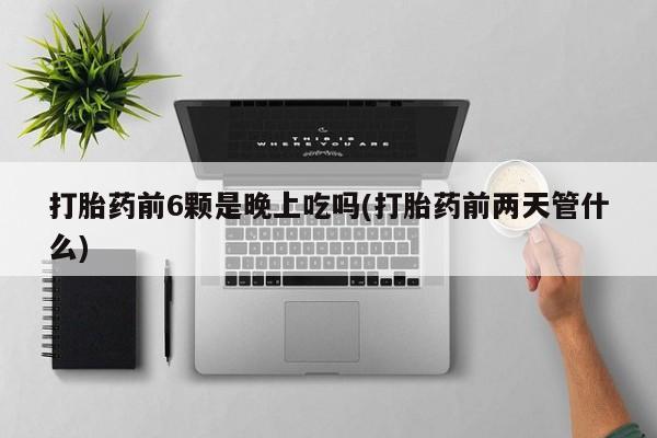 哪里有米非司酮片,打胎药前6颗是晚上吃吗(打胎药前两天管什么)