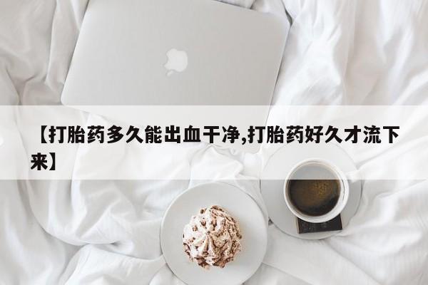 哪里有米非司酮片,【打胎药多久能出血干净,打胎药好久才流下来】