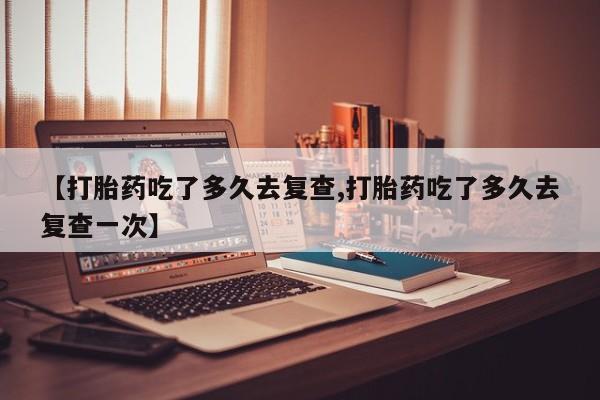 哪里有米非司酮片,【打胎药吃了多久去复查,打胎药吃了多久去复查一次】