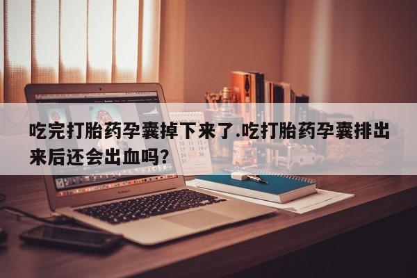 哪里有米非司酮片,吃完打胎药孕囊掉下来了.吃打胎药孕囊排出来后还会出血吗？