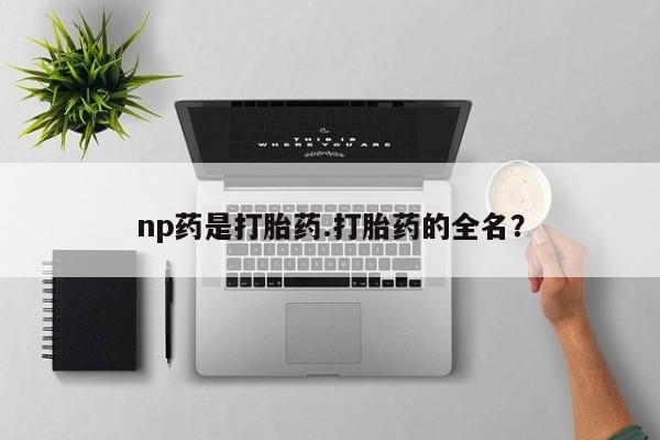 哪里有米非司酮片,np药是打胎药.打胎药的全名？
