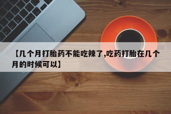 哪里有米非司酮片,【几个月打胎药不能吃辣了,吃药打胎在几个月的时候可以】