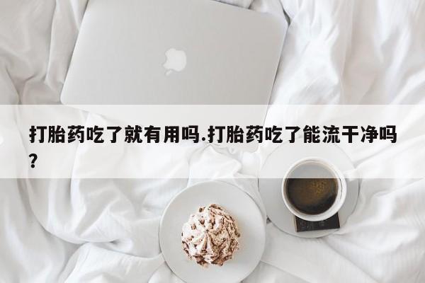 哪里有米非司酮片,打胎药吃了就有用吗.打胎药吃了能流干净吗？