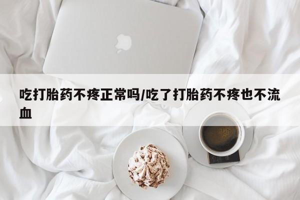 哪里有米非司酮片,吃打胎药不疼正常吗/吃了打胎药不疼也不流血