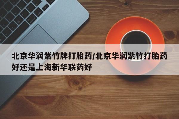 哪里有米非司酮片,北京华润紫竹牌打胎药/北京华润紫竹打胎药好还是上海新华联药好