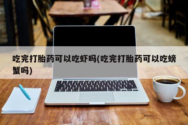 哪里有米非司酮片,吃完打胎药可以吃虾吗(吃完打胎药可以吃螃蟹吗)