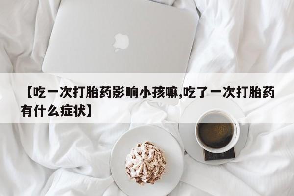 哪里有米非司酮片,【吃一次打胎药影响小孩嘛,吃了一次打胎药有什么症状】