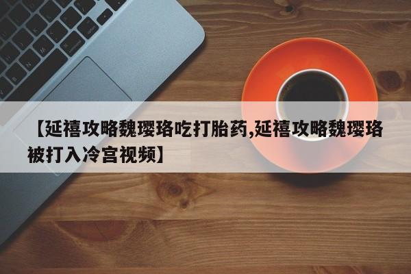 哪里有米非司酮片,【延禧攻略魏璎珞吃打胎药,延禧攻略魏璎珞被打入冷宫视频】