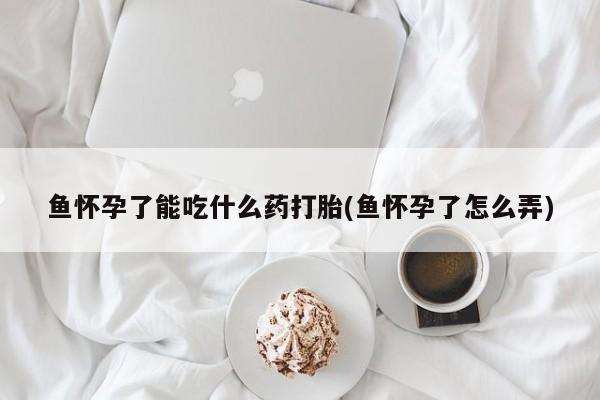哪里有米非司酮片,鱼怀孕了能吃什么药打胎(鱼怀孕了怎么弄)