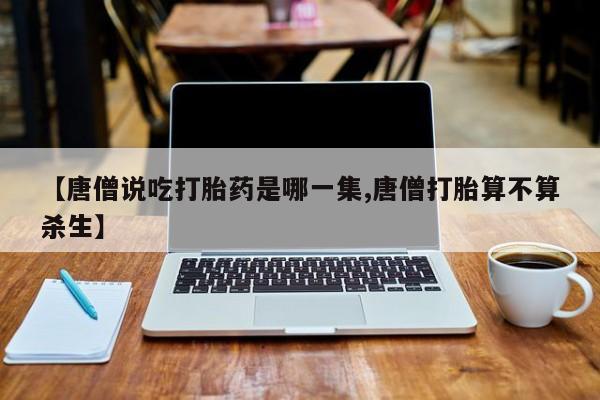 哪里有米非司酮片,【唐僧说吃打胎药是哪一集,唐僧打胎算不算杀生】