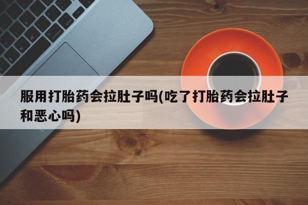 哪里有米非司酮片,服用打胎药会拉肚子吗(吃了打胎药会拉肚子和恶心吗)