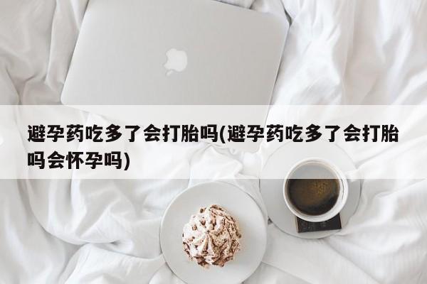 哪里有米非司酮片,避孕药吃多了会打胎吗(避孕药吃多了会打胎吗会怀孕吗)
