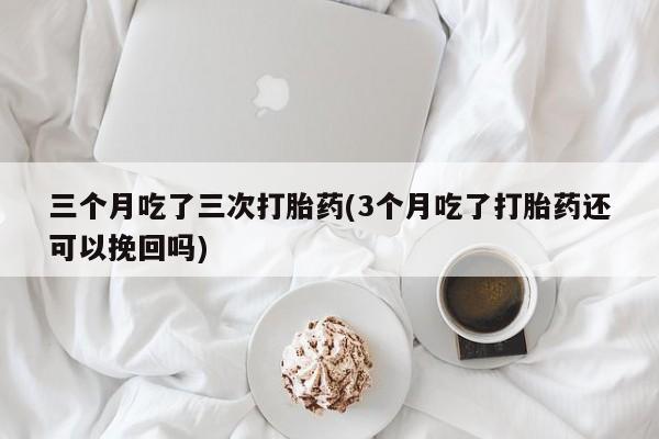 哪里有米非司酮片,三个月吃了三次打胎药(3个月吃了打胎药还可以挽回吗)