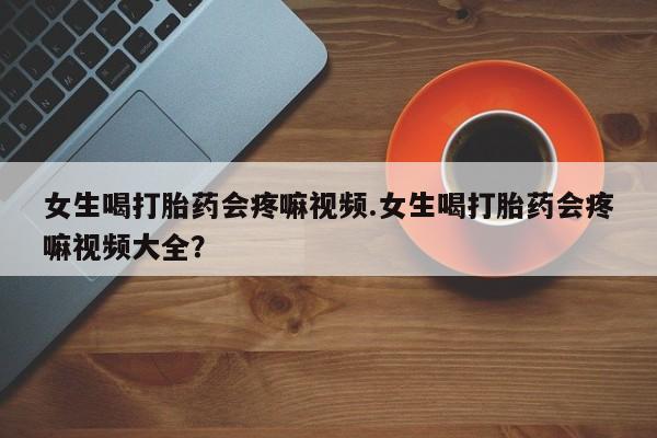 哪里有米非司酮片,女生喝打胎药会疼嘛视频.女生喝打胎药会疼嘛视频大全？