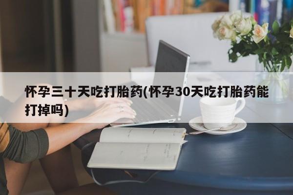哪里有米非司酮片,怀孕三十天吃打胎药(怀孕30天吃打胎药能打掉吗)